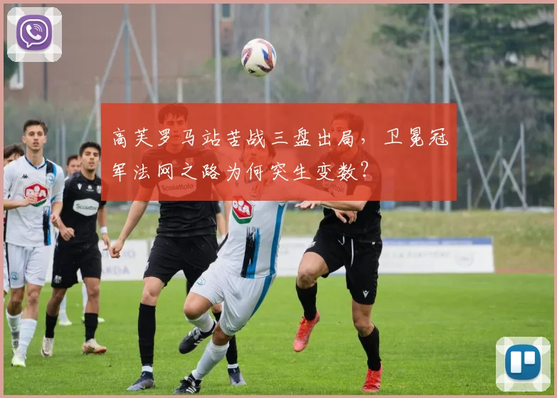 高芙罗马站苦战三盘出局，卫冕冠军法网之路为何突生变数？